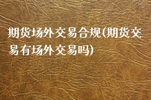 期货场外交易合规(期货交易有场外交易吗)_https://www.zztgc.com_期货直播_第1张