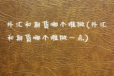 外汇和期货哪个难做(外汇和期货哪个难做一点)_https://www.zztgc.com_期货行情_第1张