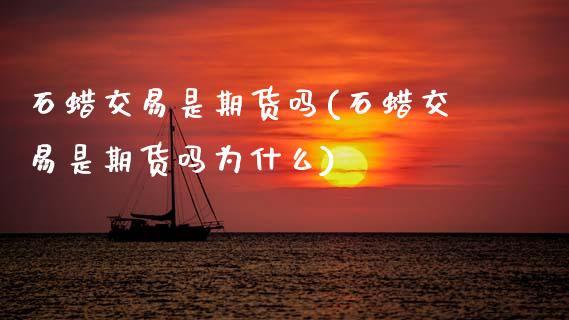 石蜡交易是期货吗(石蜡交易是期货吗为什么)_https://www.zztgc.com_黄金期货_第1张
