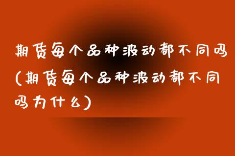 期货每个品种波动都不同吗(期货每个品种波动都不同吗为什么)_https://www.zztgc.com_期货直播_第1张