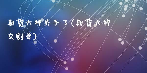 期货大神失手了(期货大神交割单)_https://www.zztgc.com_期货开户_第1张
