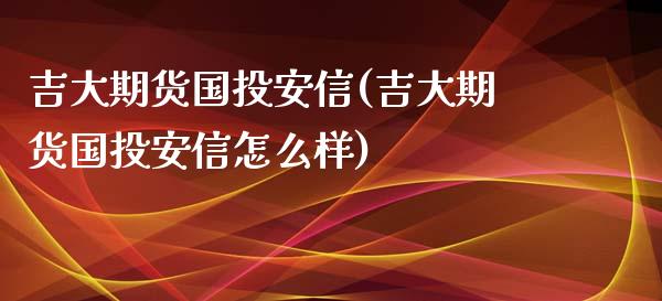 吉大期货国投安信(吉大期货国投安信怎么样)_https://www.zztgc.com_期货入门_第1张