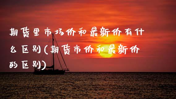 期货里市场价和最新价有什么区别(期货市价和最新价的区别)_https://www.zztgc.com_原油期货_第1张