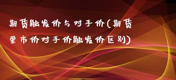 期货触发价与对手价(期货里市价对手价触发价区别)_https://www.zztgc.com_期货行情_第1张