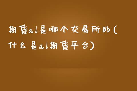 期货al是哪个交易所的(什么是al期货平台)_https://www.zztgc.com_期货行情_第1张