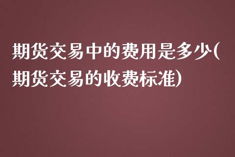 期货交易中的费用是多少(期货交易的收费标准)_https://www.zztgc.com_期货直播_第1张