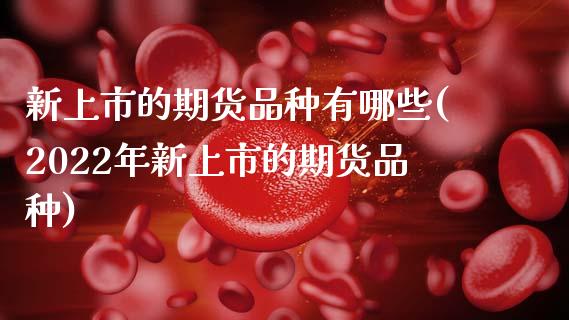 新上市的期货品种有哪些(2022年新上市的期货品种)_https://www.zztgc.com_期货行情_第1张