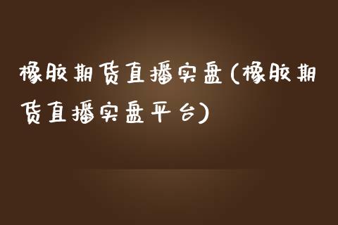 橡胶期货直播实盘(橡胶期货直播实盘平台)_https://www.zztgc.com_黄金期货_第1张