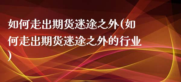 如何走出期货迷途之外(如何走出期货迷途之外的行业)_https://www.zztgc.com_期货直播_第1张