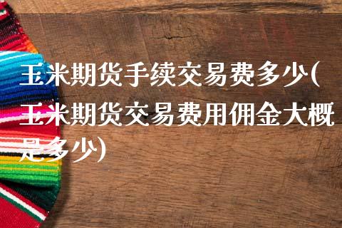 玉米期货手续交易费多少(玉米期货交易费用佣金大概是多少)_https://www.zztgc.com_期货入门_第1张