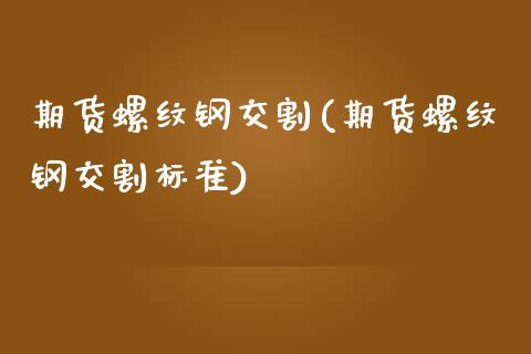 期货螺纹钢交割(期货螺纹钢交割标准)_https://www.zztgc.com_期货入门_第1张