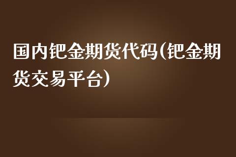 国内钯金期货代码(钯金期货交易平台)_https://www.zztgc.com_原油期货_第1张
