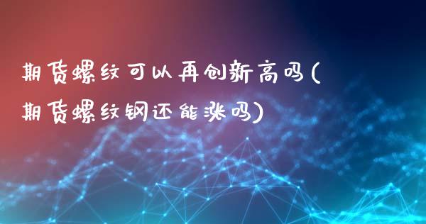 期货螺纹可以再创新高吗(期货螺纹钢还能涨吗)_https://www.zztgc.com_期货开户_第1张