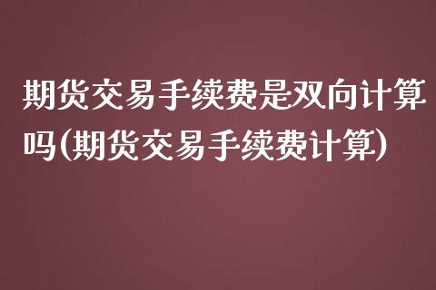 期货交易手续费是双向计算吗(期货交易手续费计算)_https://www.zztgc.com_期货开户_第1张