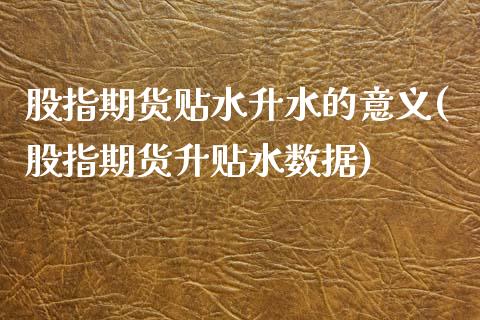 股指期货贴水升水的意义(股指期货升贴水数据)_https://www.zztgc.com_期货入门_第1张