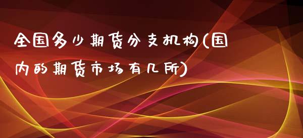 全国多少期货分支机构(国内的期货市场有几所)_https://www.zztgc.com_期货直播_第1张