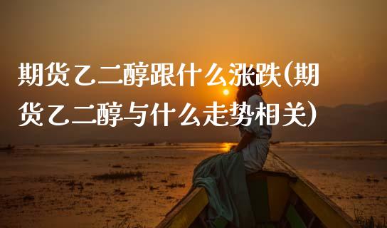 期货乙二醇跟什么涨跌(期货乙二醇与什么走势相关)_https://www.zztgc.com_期货入门_第1张