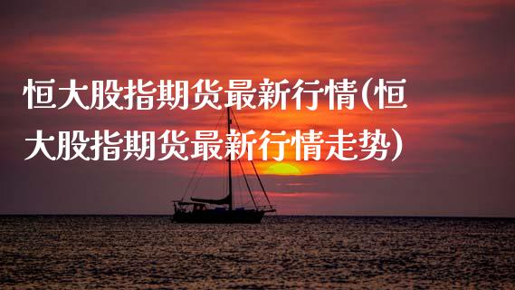 恒大股指期货最新行情(恒大股指期货最新行情走势)_https://www.zztgc.com_期货行情_第1张