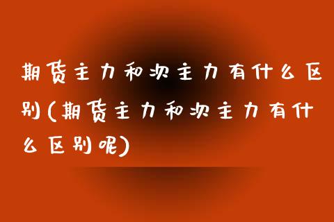 期货主力和次主力有什么区别(期货主力和次主力有什么区别呢)_https://www.zztgc.com_期货行情_第1张