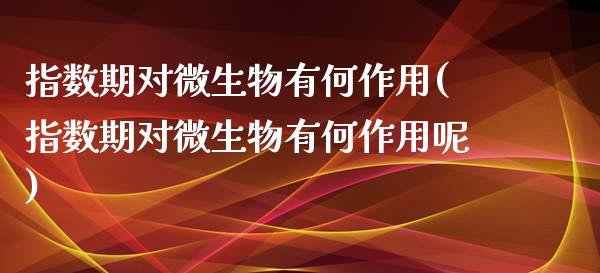 指数期对微生物有何作用(指数期对微生物有何作用呢)_https://www.zztgc.com_期货直播_第1张