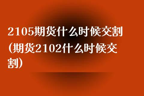 2105期货什么时候交割(期货2102什么时候交割)_https://www.zztgc.com_期货入门_第1张
