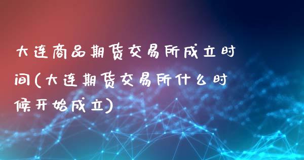 大连商品期货交易所成立时间(大连期货交易所什么时候开始成立)_https://www.zztgc.com_期货直播_第1张