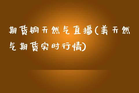 期货铜天然气直播(美天然气期货实时行情)_https://www.zztgc.com_期货行情_第1张