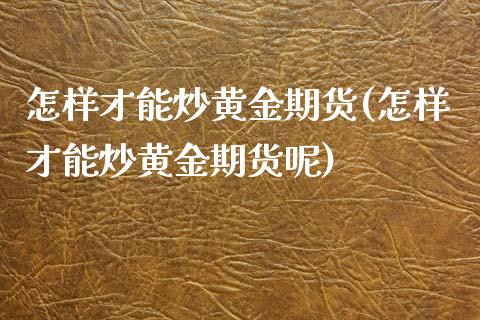 怎样才能炒黄金期货(怎样才能炒黄金期货呢)_https://www.zztgc.com_期货直播_第1张
