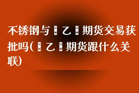 不锈钢与苯乙烯期货交易获批吗(苯乙烯期货跟什么关联)_https://www.zztgc.com_期货直播_第1张