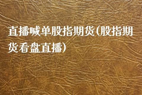 直播喊单股指期货(股指期货看盘直播)_https://www.zztgc.com_原油期货_第1张