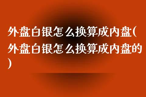 外盘白银怎么换算成内盘(外盘白银怎么换算成内盘的)_https://www.zztgc.com_黄金期货_第1张