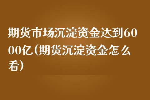 期货市场沉淀资金达到6000亿(期货沉淀资金怎么看)_https://www.zztgc.com_期货行情_第1张