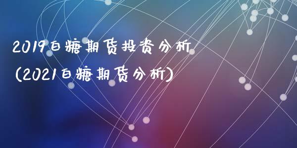 2019白糖期货投资分析(2021白糖期货分析)_https://www.zztgc.com_期货行情_第1张