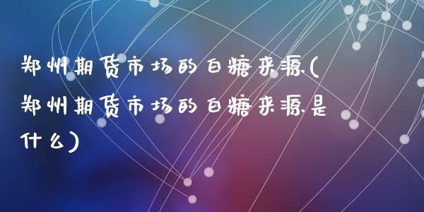 郑州期货市场的白糖来源(郑州期货市场的白糖来源是什么)_https://www.zztgc.com_期货直播_第1张
