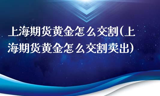 上海期货黄金怎么交割(上海期货黄金怎么交割卖出)_https://www.zztgc.com_期货开户_第1张