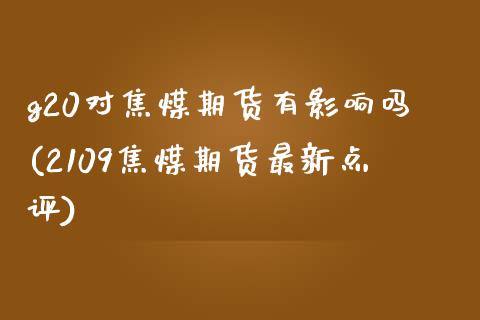 g20对焦煤期货有影响吗(2109焦煤期货最新点评)_期货入门_第1张_珍投期货网 g20对焦煤期货有影响吗(2109焦煤期货最新点评)_https://www.zztgc.com_期货入门_第1张