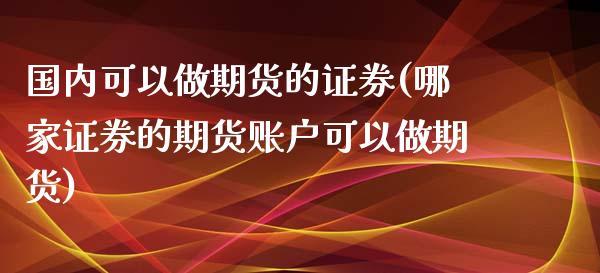 国内可以做期货的证券(哪家证券的期货账户可以做期货)_https://www.zztgc.com_黄金期货_第1张
