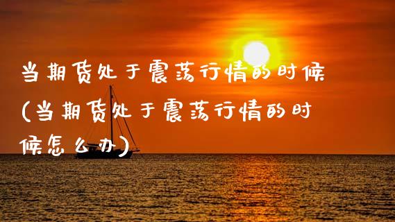 当期货处于震荡行情的时候(当期货处于震荡行情的时候怎么办)_https://www.zztgc.com_期货直播_第1张