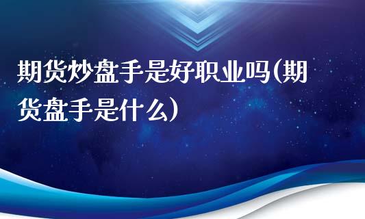 期货炒盘手是好职业吗(期货盘手是什么)_原油期货_第1张_珍投期货网 期货炒盘手是好职业吗(期货盘手是什么)_https://www.zztgc.com_原油期货_第1张