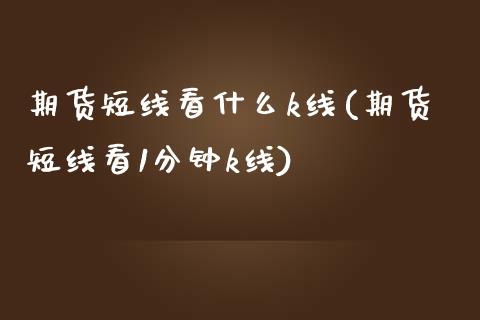 期货短线看什么k线(期货短线看1分钟k线)_https://www.zztgc.com_期货行情_第1张