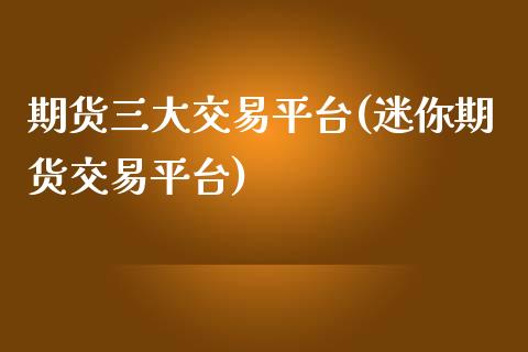 期货三大交易平台(迷你期货交易平台)_https://www.zztgc.com_原油期货_第1张