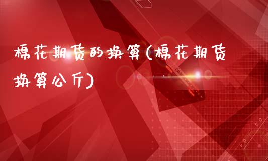棉花期货的换算(棉花期货换算公斤)_https://www.zztgc.com_期货开户_第1张