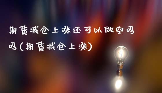 期货减仓上涨还可以做空吗吗(期货减仓上涨)_https://www.zztgc.com_黄金期货_第1张