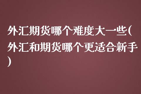 外汇期货哪个难度大一些(外汇和期货哪个更适合新手)_https://www.zztgc.com_期货开户_第1张