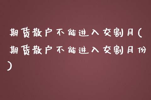 期货散户不能进入交割月(期货散户不能进入交割月份)_https://www.zztgc.com_期货行情_第1张