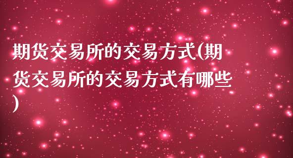 期货交易所的交易方式(期货交易所的交易方式有哪些)_https://www.zztgc.com_原油期货_第1张