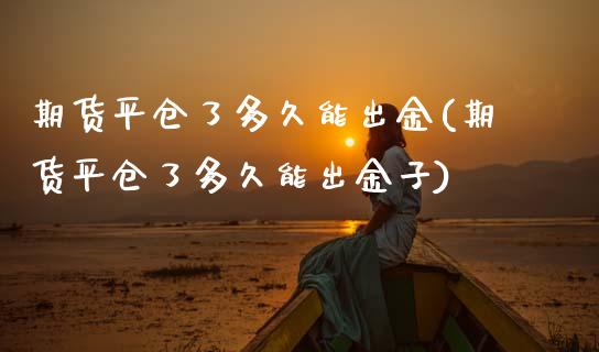 期货平仓了多久能出金(期货平仓了多久能出金子)_https://www.zztgc.com_期货行情_第1张