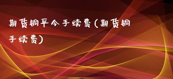 期货铜平今手续费(期货铜手续费)_https://www.zztgc.com_期货直播_第1张