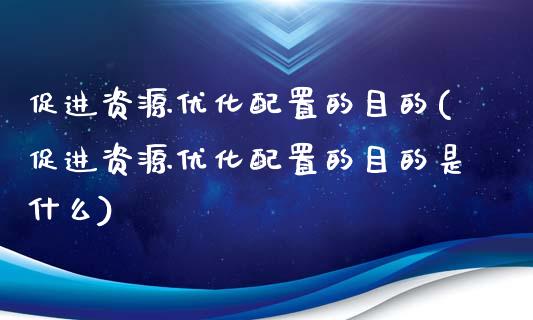 促进资源优化配置的目的(促进资源优化配置的目的是什么)_https://www.zztgc.com_期货行情_第1张