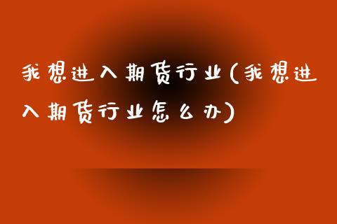 我想进入期货行业(我想进入期货行业怎么办)_https://www.zztgc.com_期货入门_第1张